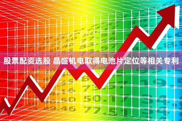 股票配资选股 晶盛机电取得电池片定位等相关专利