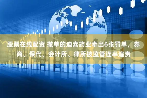 股票在线配资 撤单的迪嘉药业牵出6张罚单，券商、保代、会计所、律所被监管连串追责