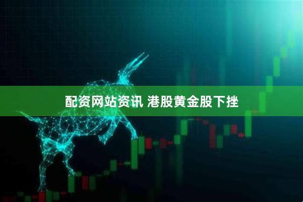 配资网站资讯 港股黄金股下挫