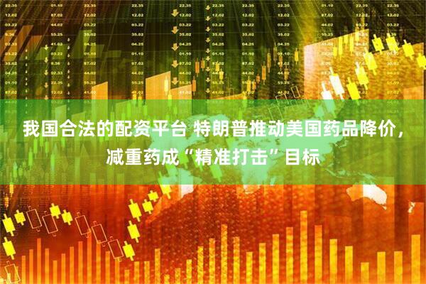 我国合法的配资平台 特朗普推动美国药品降价，减重药成“精准打击”目标