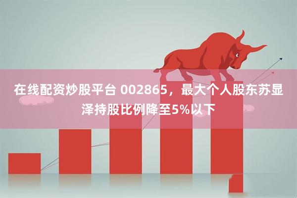 在线配资炒股平台 002865，最大个人股东苏显泽持股比例降至5%以下