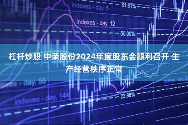 杠杆炒股 中荣股份2024年度股东会顺利召开 生产经营秩序正常