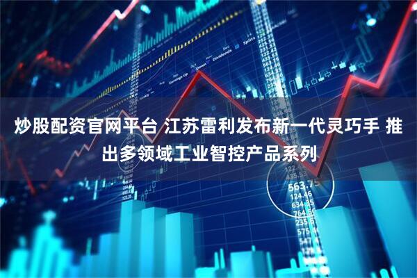 炒股配资官网平台 江苏雷利发布新一代灵巧手 推出多领域工业智控产品系列