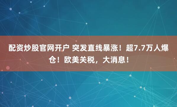 配资炒股官网开户 突发直线暴涨！超7.7万人爆仓！欧美关税，大消息！