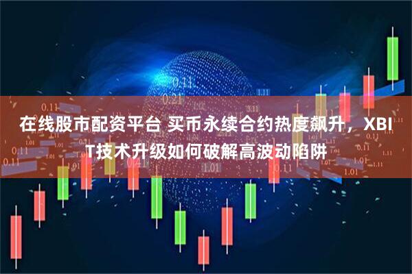在线股市配资平台 买币永续合约热度飙升，XBIT技术升级如何破解高波动陷阱