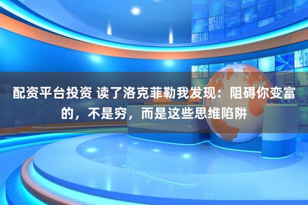 配资平台投资 读了洛克菲勒我发现：阻碍你变富的，不是穷，而是这些思维陷阱