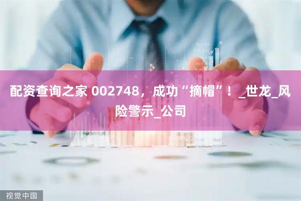 配资查询之家 002748，成功“摘帽”！_世龙_风险警示_公司