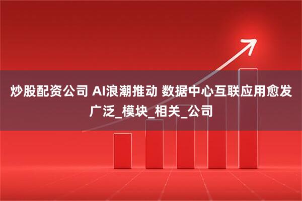 炒股配资公司 AI浪潮推动 数据中心互联应用愈发广泛_模块_相关_公司