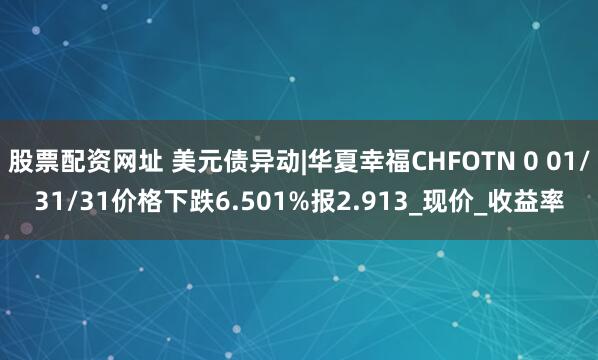 股票配资网址 美元债异动|华夏幸福CHFOTN 0 01/31/31价格下跌6.501%报2.913_现价_收益率