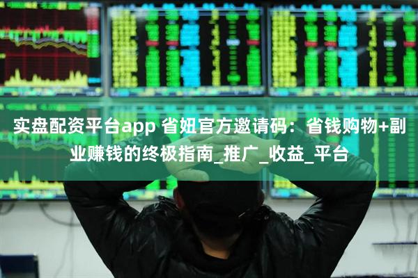 实盘配资平台app 省妞官方邀请码：省钱购物+副业赚钱的终极指南_推广_收益_平台