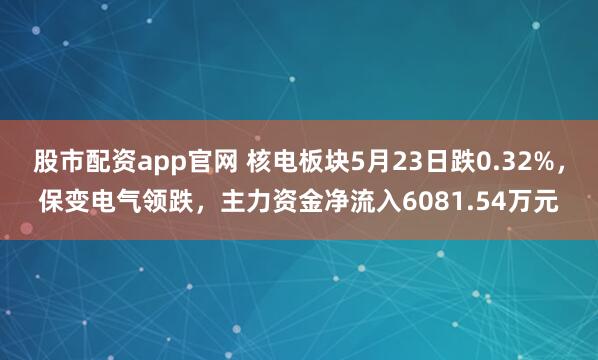 股市配资app官网 核电板块5月23日跌0.32%，保变电气领跌，主力资金净流入6081.54万元