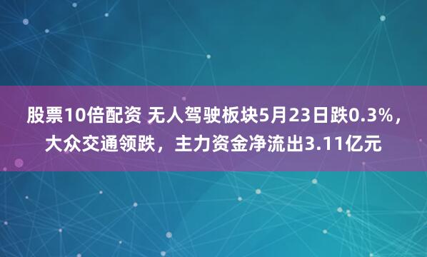 股票10倍配资 无人驾驶板块5月23日跌0.3%，大众交通领跌，主力资金净流出3.11亿元