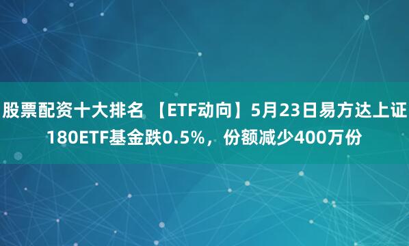 股票配资十大排名 【ETF动向】5月23日易方达上证180ETF基金跌0.5%，份额减少400万份