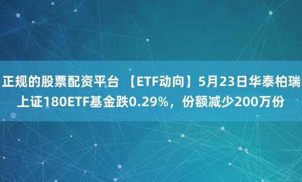 正规的股票配资平台 【ETF动向】5月23日华泰柏瑞上证180ETF基金跌0.29%，份额减少200万份