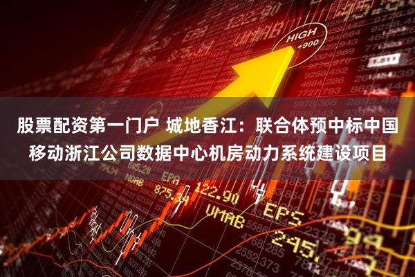 股票配资第一门户 城地香江：联合体预中标中国移动浙江公司数据中心机房动力系统建设项目
