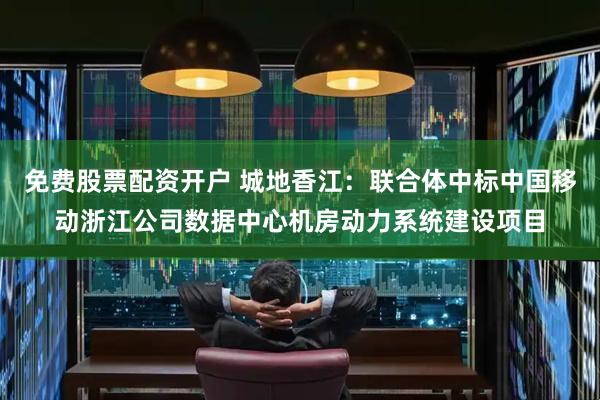免费股票配资开户 城地香江：联合体中标中国移动浙江公司数据中心机房动力系统建设项目