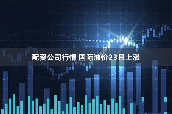 配资公司行情 国际油价23日上涨