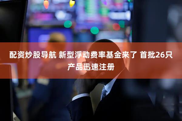 配资炒股导航 新型浮动费率基金来了 首批26只产品迅速注册