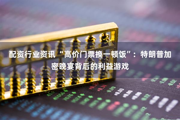 配资行业资讯 “高价门票换一顿饭”：特朗普加密晚宴背后的利益游戏