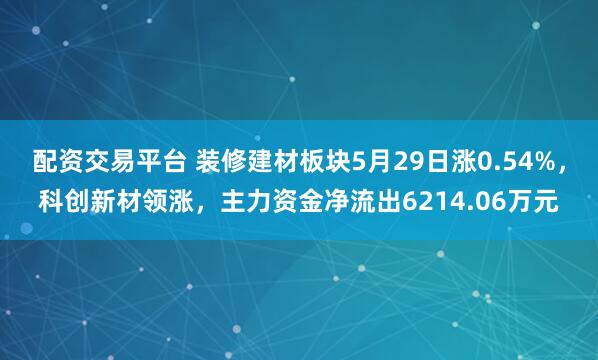 配资交易平台 装修建材板块5月29日涨0.54%，科创新材领涨，主力资金净流出6214.06万元