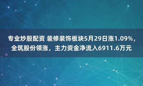 专业炒股配资 装修装饰板块5月29日涨1.09%，全筑股份领涨，主力资金净流入6911.6万元