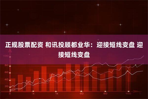 正规股票配资 和讯投顾都业华：迎接短线变盘 迎接短线变盘
