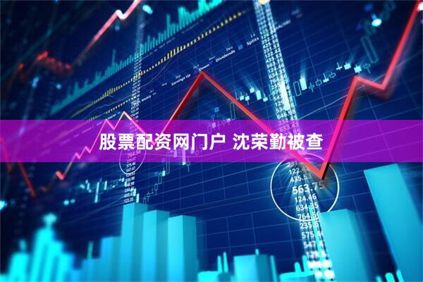 股票配资网门户 沈荣勤被查