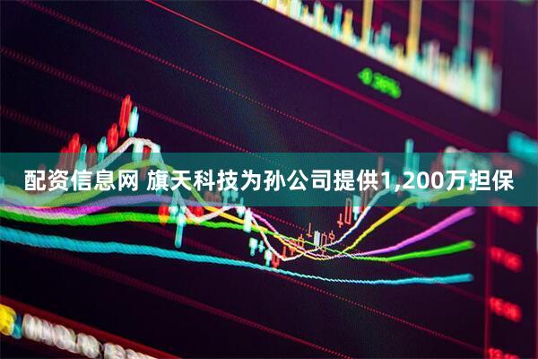 配资信息网 旗天科技为孙公司提供1,200万担保