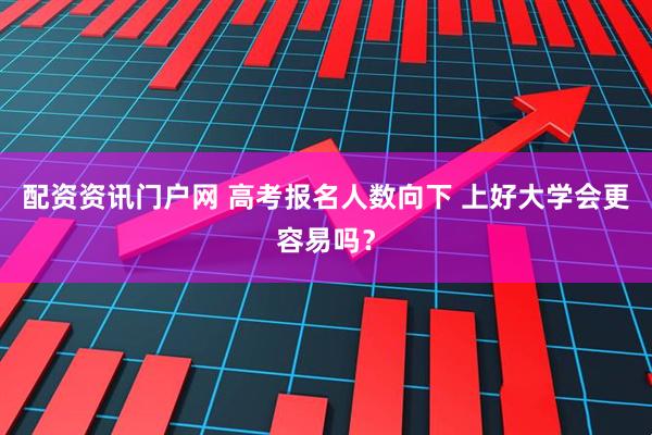 配资资讯门户网 高考报名人数向下 上好大学会更容易吗？