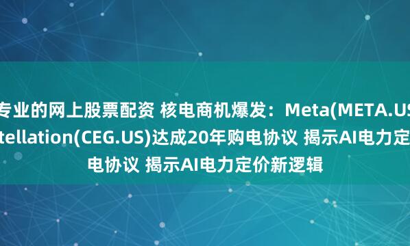 专业的网上股票配资 核电商机爆发：Meta(META.US)与Constellation(CEG.US)达成20年购电协议 揭示AI电力定价新逻辑