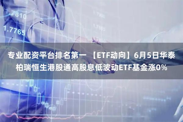 专业配资平台排名第一 【ETF动向】6月5日华泰柏瑞恒生港股通高股息低波动ETF基金涨0%