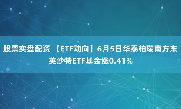 股票实盘配资 【ETF动向】6月5日华泰柏瑞南方东英沙特ETF基金涨0.41%