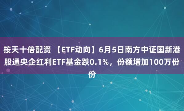 按天十倍配资 【ETF动向】6月5日南方中证国新港股通央企红利ETF基金跌0.1%，份额增加100万份