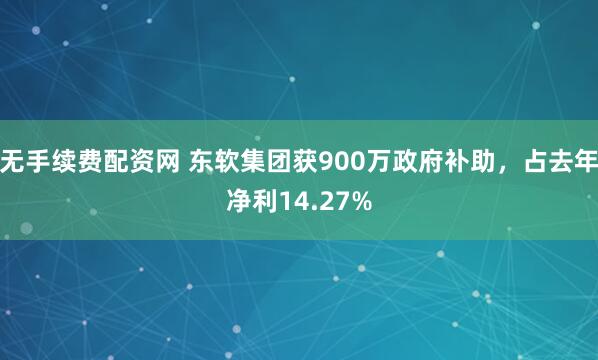 无手续费配资网 东软集团获900万政府补助，占去年净利14.27%