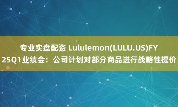 专业实盘配资 Lululemon(LULU.US)FY25Q1业绩会：公司计划对部分商品进行战略性提价