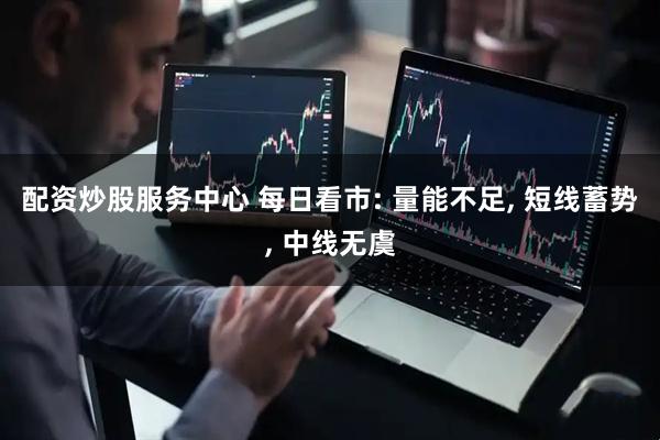 配资炒股服务中心 每日看市: 量能不足, 短线蓄势, 中线无虞