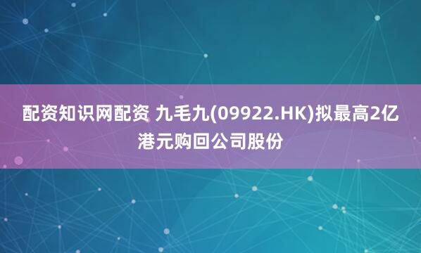 配资知识网配资 九毛九(09922.HK)拟最高2亿港元购回公司股份