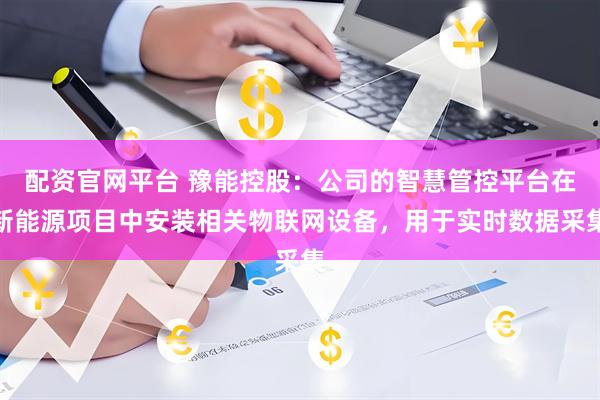 配资官网平台 豫能控股：公司的智慧管控平台在新能源项目中安装相关物联网设备，用于实时数据采集