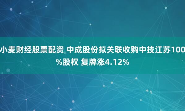 小麦财经股票配资 中成股份拟关联收购中技江苏100%股权 复牌涨4.12%