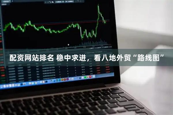 配资网站排名 稳中求进，看八地外贸“路线图”