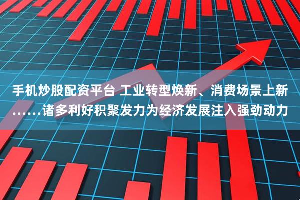 手机炒股配资平台 工业转型焕新、消费场景上新……诸多利好积聚发力为经济发展注入强劲动力