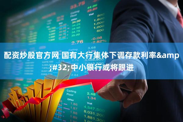 配资炒股官方网 国有大行集体下调存款利率&#32;中小银行或将跟进