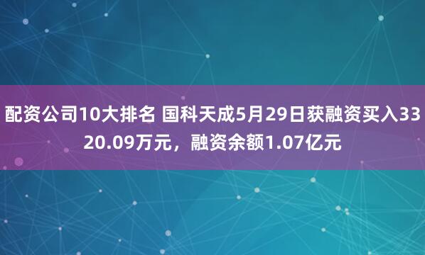 配资公司10大排名 国科天成5月29日获融资买入3320.09万元，融资余额1.07亿元
