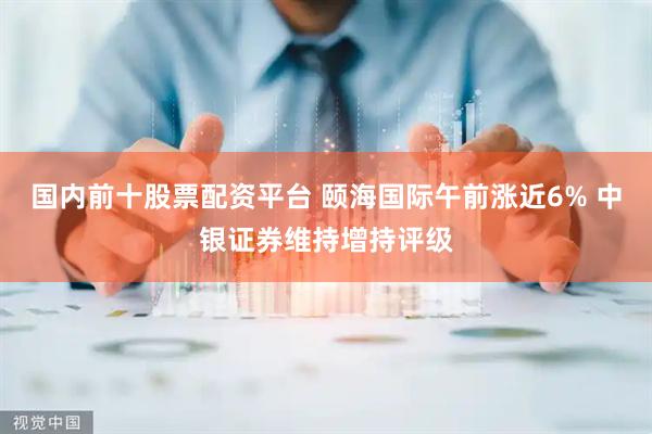 国内前十股票配资平台 颐海国际午前涨近6% 中银证券维持增持评级