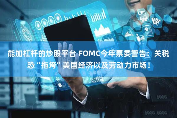 能加杠杆的炒股平台 FOMC今年票委警告：关税恐“拖垮”美国经济以及劳动力市场！