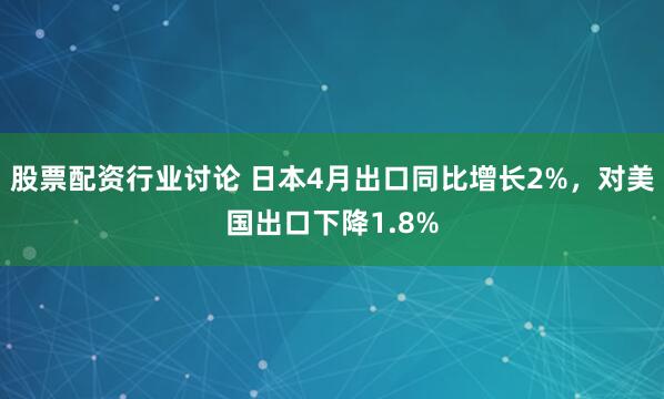 股票配资行业讨论 日本4月出口同比增长2%，对美国出口下降1.8%