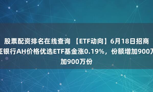 股票配资排名在线查询 【ETF动向】6月18日招商中证银行AH价格优选ETF基金涨0.19%，份额增加900万份