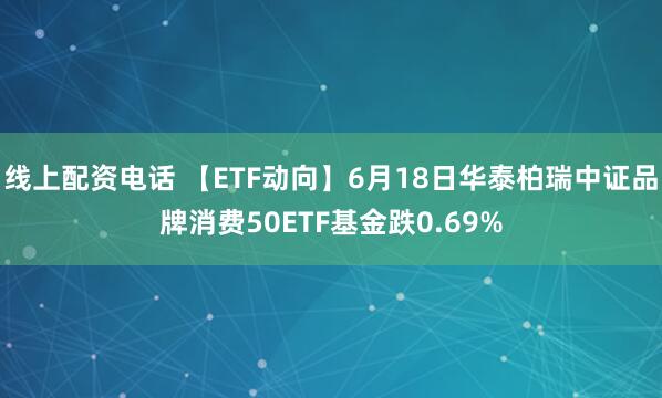 线上配资电话 【ETF动向】6月18日华泰柏瑞中证品牌消费50ETF基金跌0.69%
