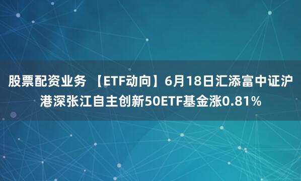 股票配资业务 【ETF动向】6月18日汇添富中证沪港深张江自主创新50ETF基金涨0.81%