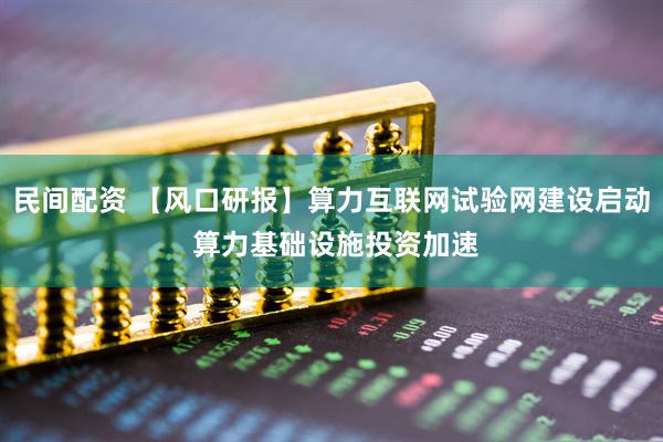 民间配资 【风口研报】算力互联网试验网建设启动 算力基础设施投资加速
